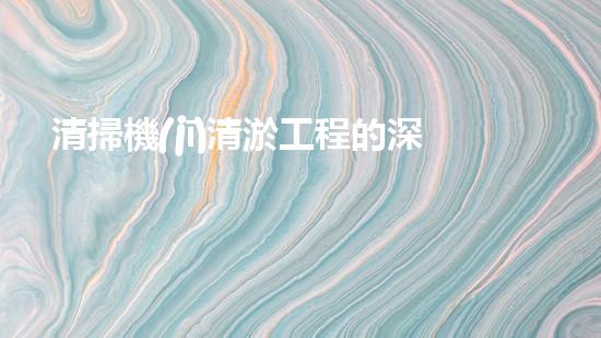 清掃機(jī)清淤工程的深度探討與實(shí)踐經(jīng)驗(yàn)分享究竟能帶來(lái)哪些驚人效果？